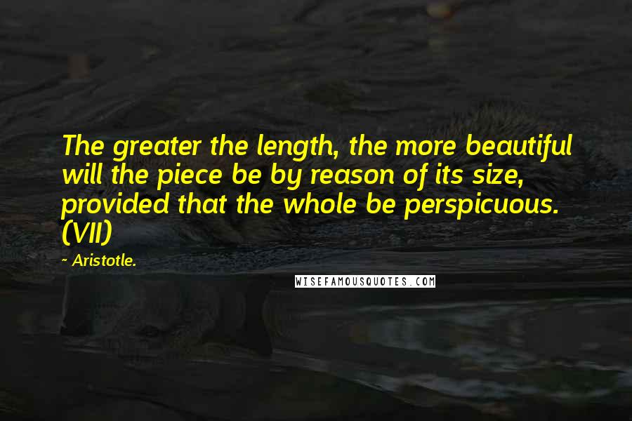 Aristotle. Quotes: The greater the length, the more beautiful will the piece be by reason of its size, provided that the whole be perspicuous. (VII)