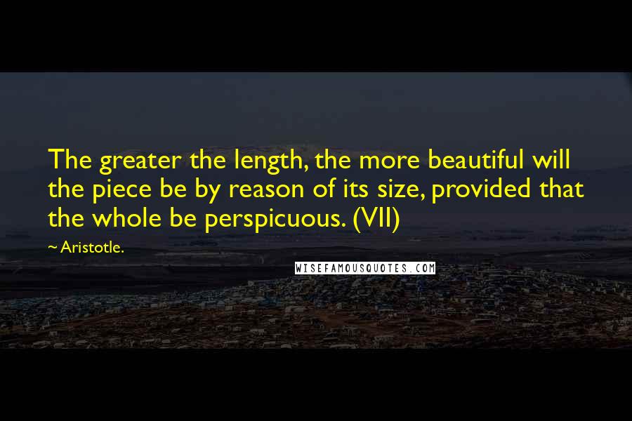 Aristotle. Quotes: The greater the length, the more beautiful will the piece be by reason of its size, provided that the whole be perspicuous. (VII)