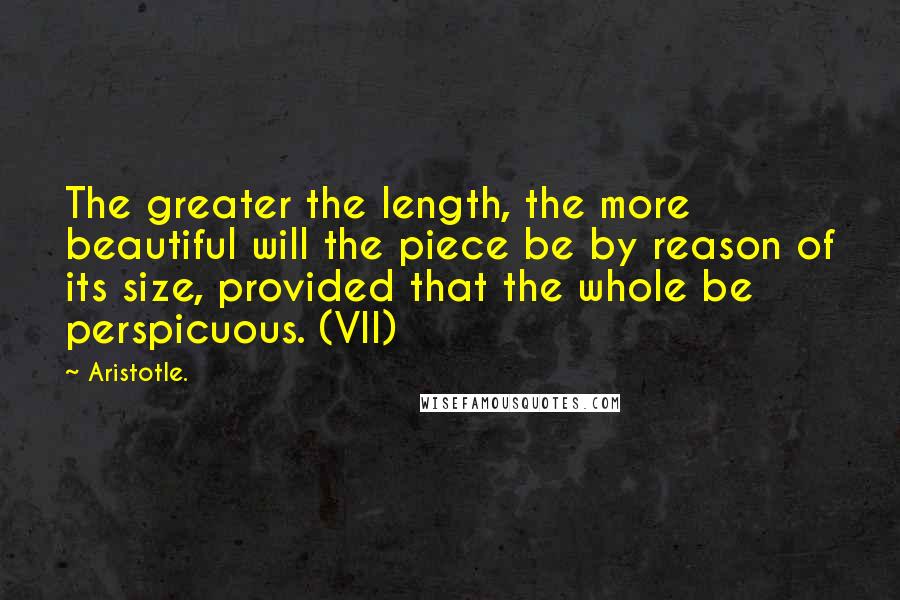 Aristotle. Quotes: The greater the length, the more beautiful will the piece be by reason of its size, provided that the whole be perspicuous. (VII)