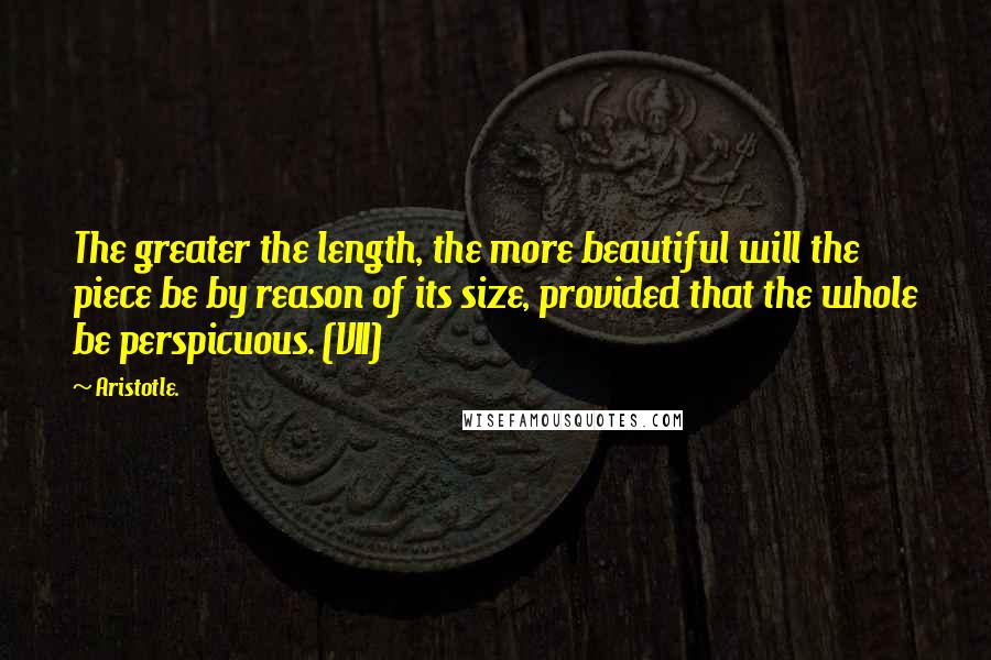 Aristotle. Quotes: The greater the length, the more beautiful will the piece be by reason of its size, provided that the whole be perspicuous. (VII)