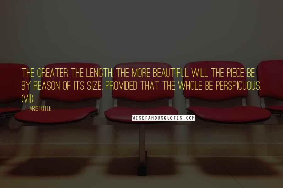 Aristotle. Quotes: The greater the length, the more beautiful will the piece be by reason of its size, provided that the whole be perspicuous. (VII)