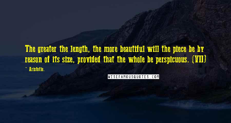 Aristotle. Quotes: The greater the length, the more beautiful will the piece be by reason of its size, provided that the whole be perspicuous. (VII)