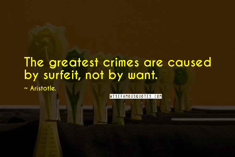 Aristotle. Quotes: The greatest crimes are caused by surfeit, not by want.