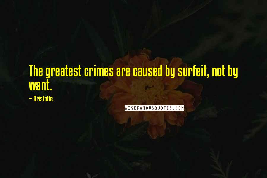Aristotle. Quotes: The greatest crimes are caused by surfeit, not by want.