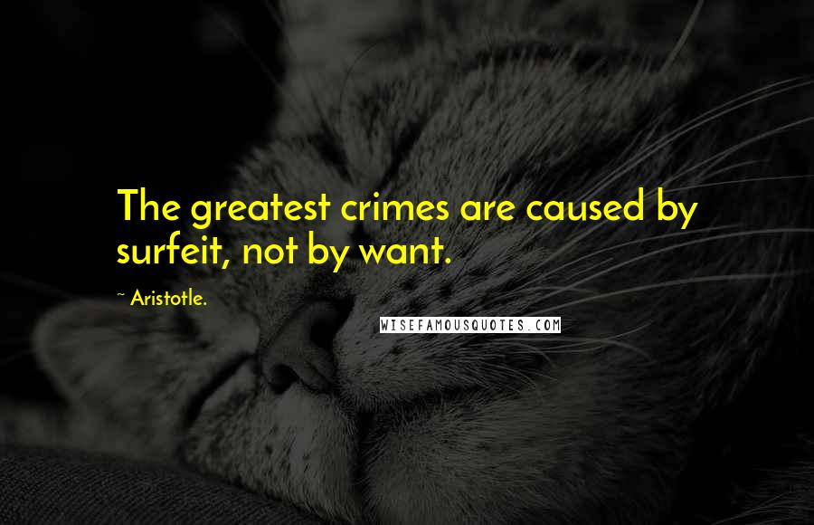 Aristotle. Quotes: The greatest crimes are caused by surfeit, not by want.