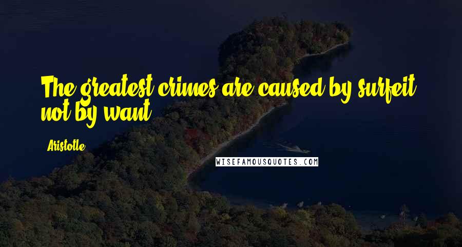 Aristotle. Quotes: The greatest crimes are caused by surfeit, not by want.