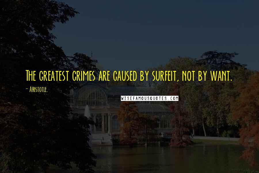 Aristotle. Quotes: The greatest crimes are caused by surfeit, not by want.