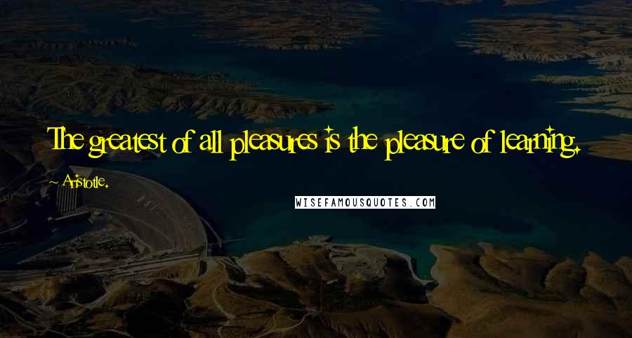 Aristotle. Quotes: The greatest of all pleasures is the pleasure of learning.