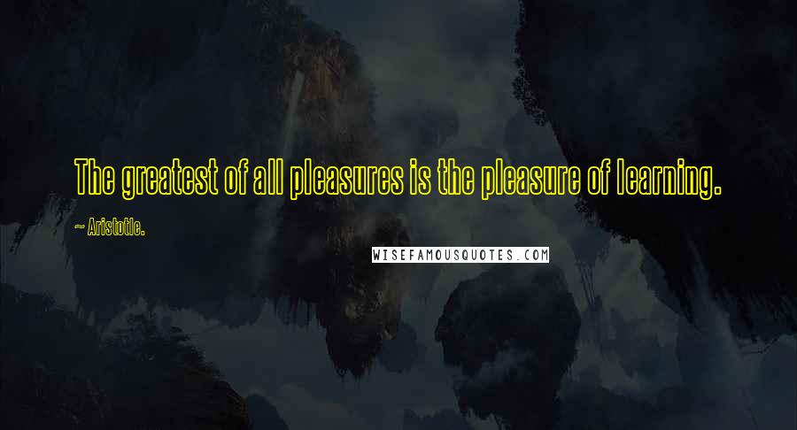 Aristotle. Quotes: The greatest of all pleasures is the pleasure of learning.
