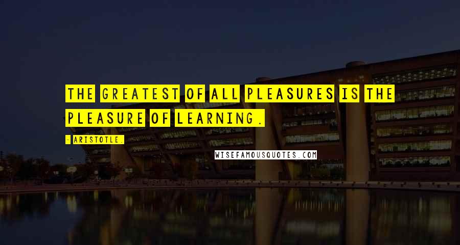 Aristotle. Quotes: The greatest of all pleasures is the pleasure of learning.