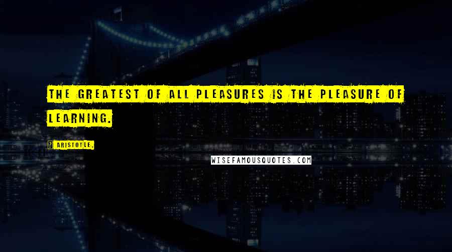 Aristotle. Quotes: The greatest of all pleasures is the pleasure of learning.