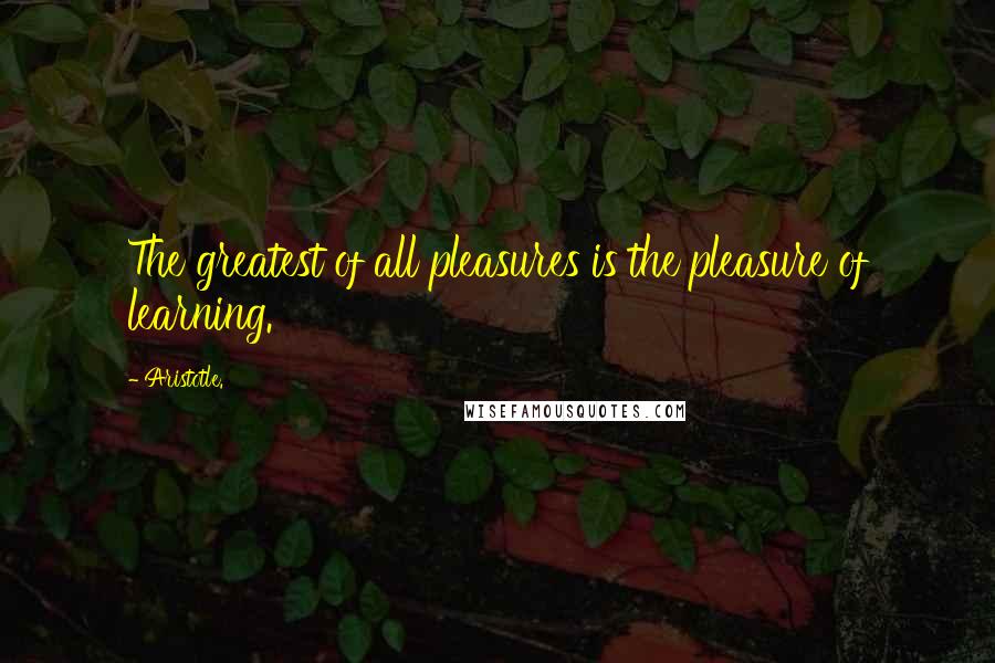 Aristotle. Quotes: The greatest of all pleasures is the pleasure of learning.