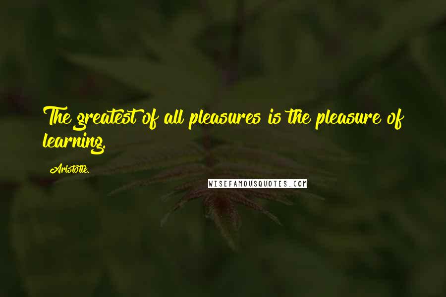 Aristotle. Quotes: The greatest of all pleasures is the pleasure of learning.