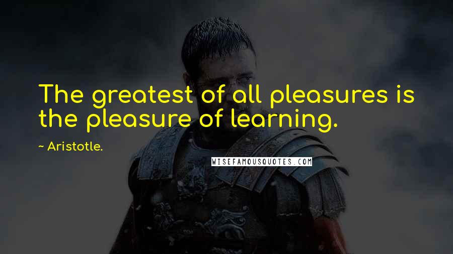 Aristotle. Quotes: The greatest of all pleasures is the pleasure of learning.