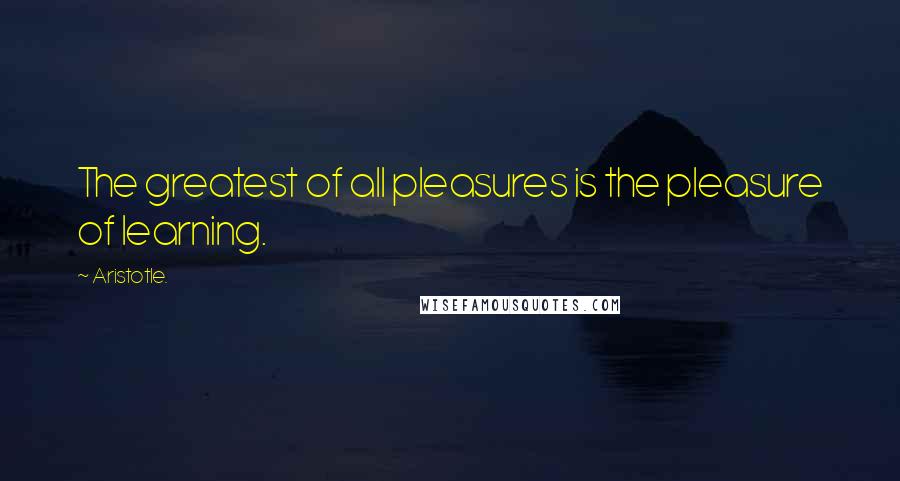 Aristotle. Quotes: The greatest of all pleasures is the pleasure of learning.