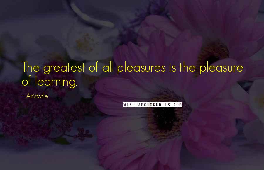 Aristotle. Quotes: The greatest of all pleasures is the pleasure of learning.