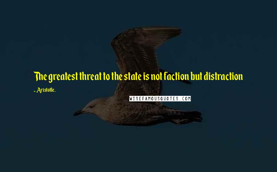 Aristotle. Quotes: The greatest threat to the state is not faction but distraction