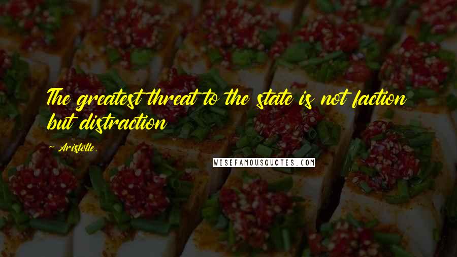 Aristotle. Quotes: The greatest threat to the state is not faction but distraction