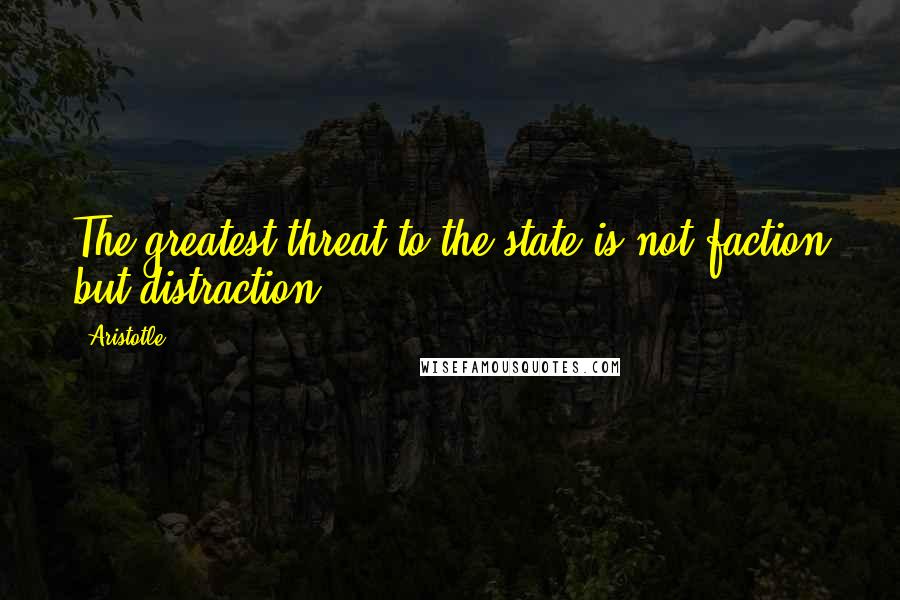 Aristotle. Quotes: The greatest threat to the state is not faction but distraction