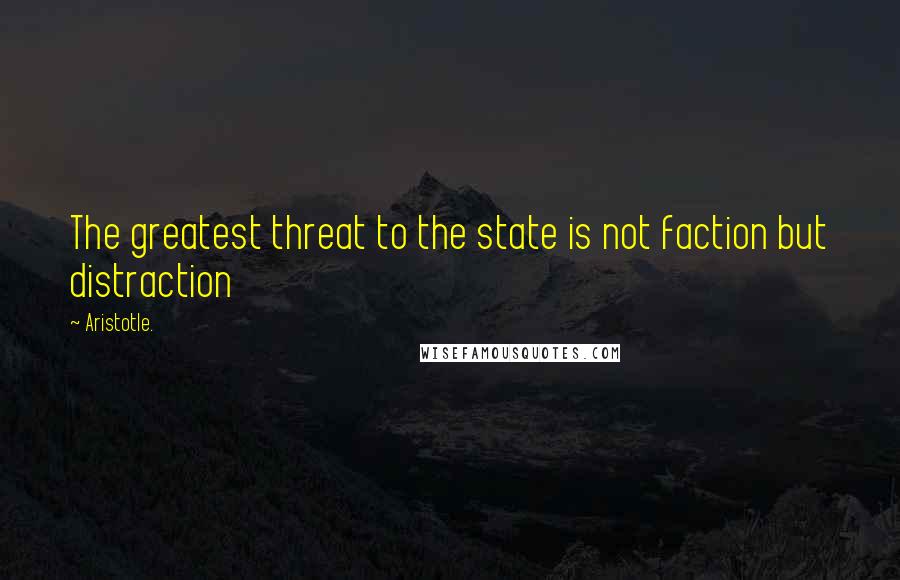 Aristotle. Quotes: The greatest threat to the state is not faction but distraction