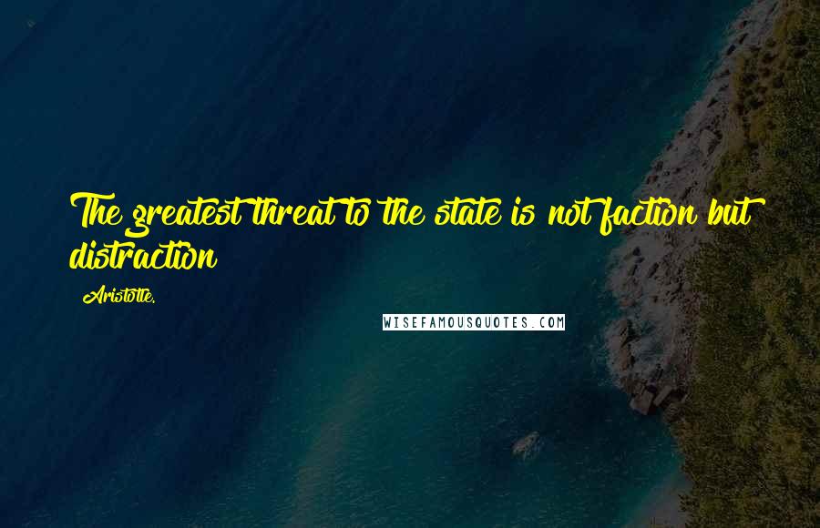 Aristotle. Quotes: The greatest threat to the state is not faction but distraction