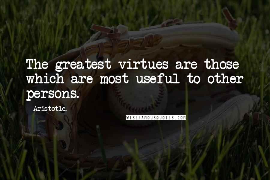 Aristotle. Quotes: The greatest virtues are those which are most useful to other persons.