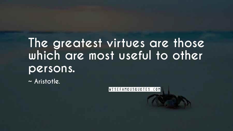 Aristotle. Quotes: The greatest virtues are those which are most useful to other persons.