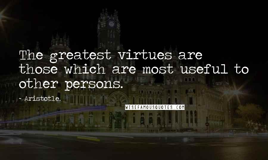 Aristotle. Quotes: The greatest virtues are those which are most useful to other persons.