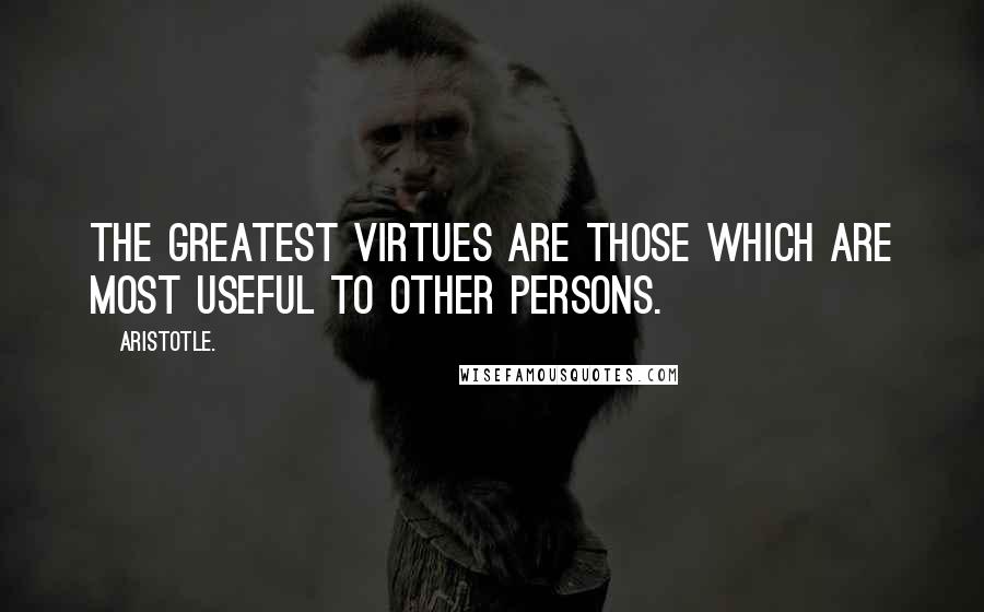 Aristotle. Quotes: The greatest virtues are those which are most useful to other persons.