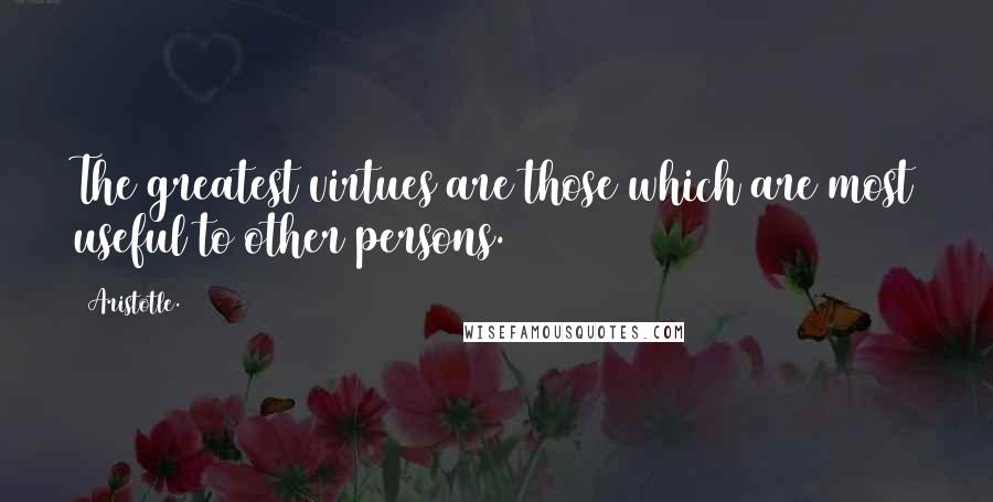 Aristotle. Quotes: The greatest virtues are those which are most useful to other persons.