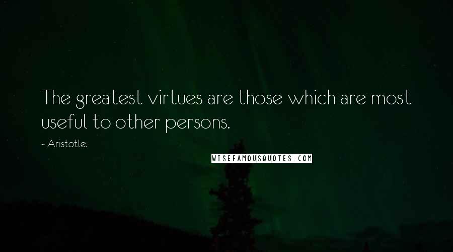 Aristotle. Quotes: The greatest virtues are those which are most useful to other persons.