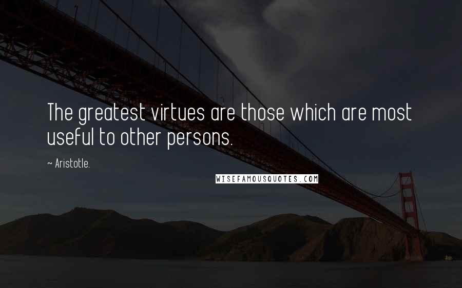 Aristotle. Quotes: The greatest virtues are those which are most useful to other persons.