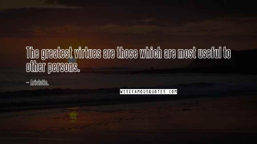 Aristotle. Quotes: The greatest virtues are those which are most useful to other persons.