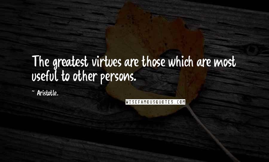 Aristotle. Quotes: The greatest virtues are those which are most useful to other persons.