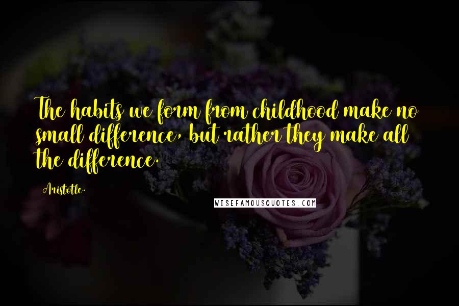 Aristotle. Quotes: The habits we form from childhood make no small difference, but rather they make all the difference.