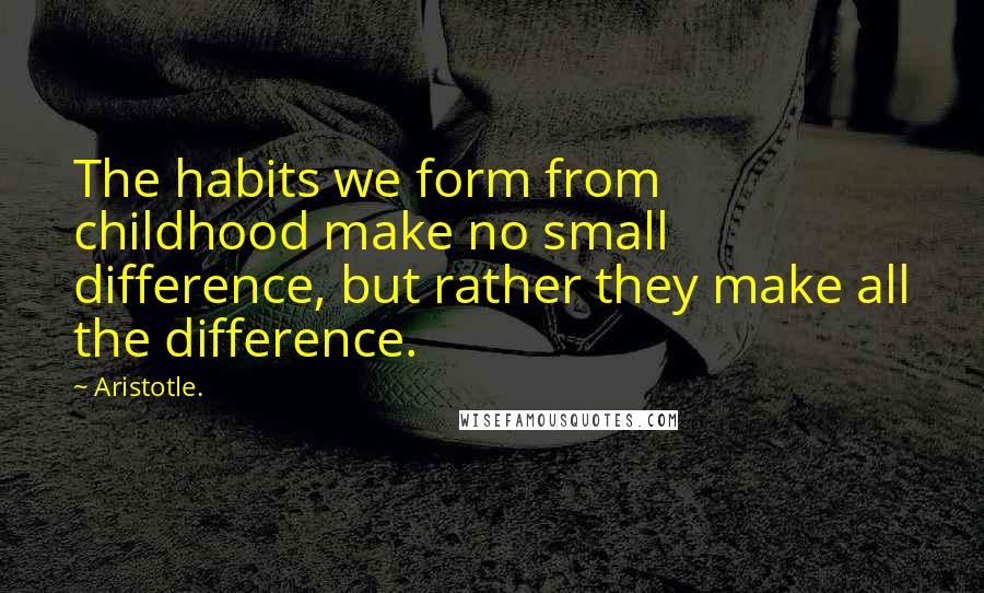 Aristotle. Quotes: The habits we form from childhood make no small difference, but rather they make all the difference.