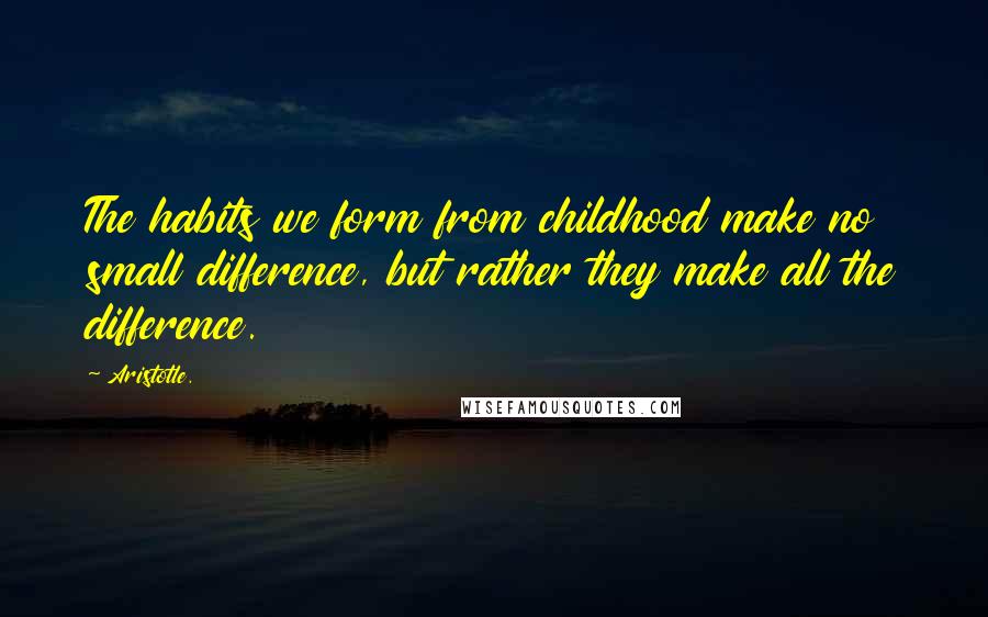 Aristotle. Quotes: The habits we form from childhood make no small difference, but rather they make all the difference.