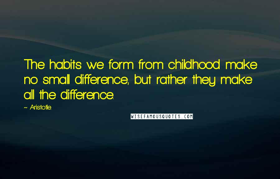 Aristotle. Quotes: The habits we form from childhood make no small difference, but rather they make all the difference.