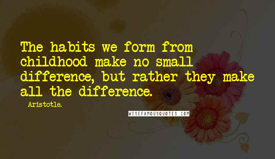 Aristotle. Quotes: The habits we form from childhood make no small difference, but rather they make all the difference.