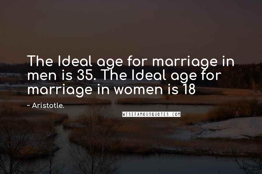 Aristotle. Quotes: The Ideal age for marriage in men is 35. The Ideal age for marriage in women is 18