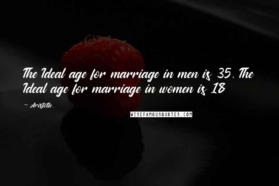 Aristotle. Quotes: The Ideal age for marriage in men is 35. The Ideal age for marriage in women is 18