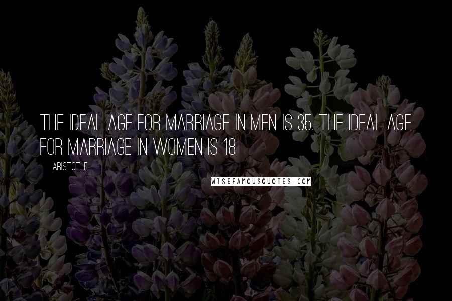 Aristotle. Quotes: The Ideal age for marriage in men is 35. The Ideal age for marriage in women is 18
