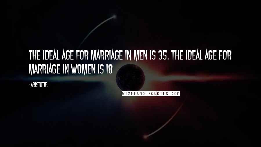Aristotle. Quotes: The Ideal age for marriage in men is 35. The Ideal age for marriage in women is 18
