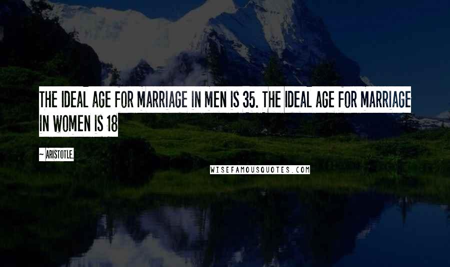 Aristotle. Quotes: The Ideal age for marriage in men is 35. The Ideal age for marriage in women is 18