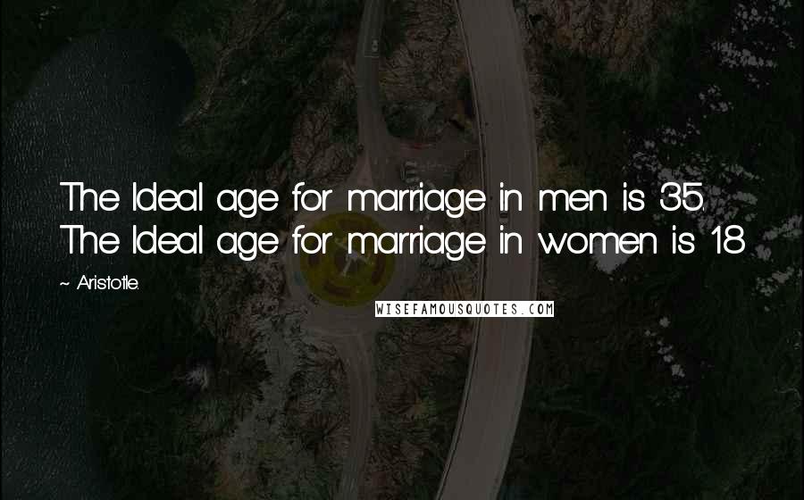 Aristotle. Quotes: The Ideal age for marriage in men is 35. The Ideal age for marriage in women is 18