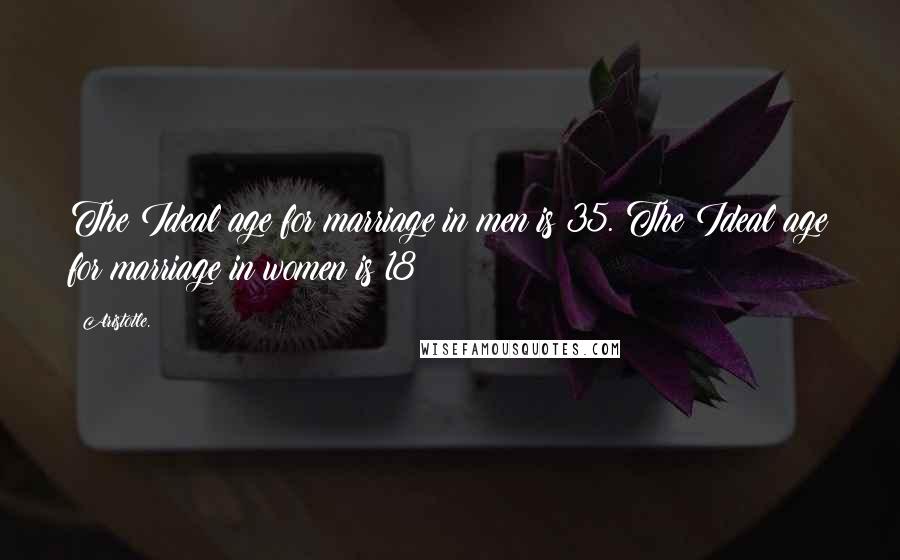 Aristotle. Quotes: The Ideal age for marriage in men is 35. The Ideal age for marriage in women is 18
