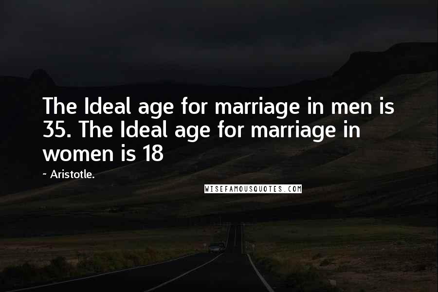 Aristotle. Quotes: The Ideal age for marriage in men is 35. The Ideal age for marriage in women is 18