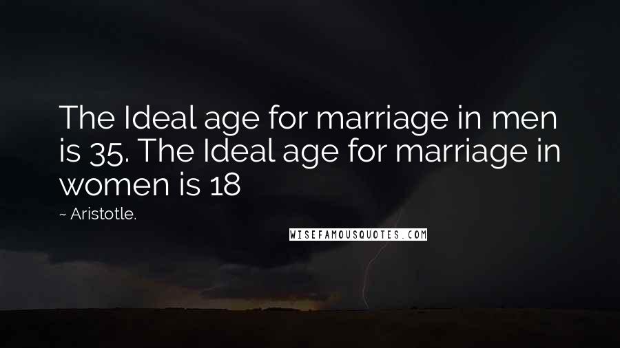 Aristotle. Quotes: The Ideal age for marriage in men is 35. The Ideal age for marriage in women is 18