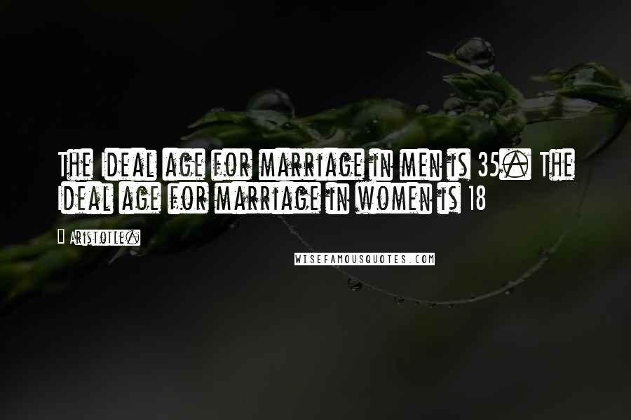 Aristotle. Quotes: The Ideal age for marriage in men is 35. The Ideal age for marriage in women is 18