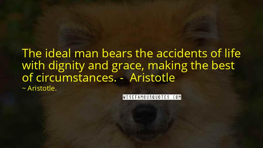 Aristotle. Quotes: The ideal man bears the accidents of life with dignity and grace, making the best of circumstances. -  Aristotle
